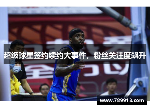 超级球星签约续约大事件，粉丝关注度飙升