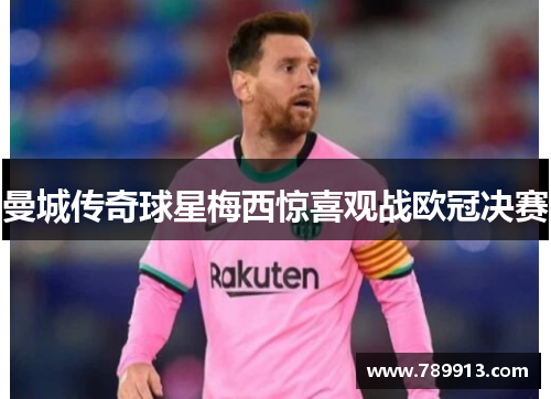 曼城传奇球星梅西惊喜观战欧冠决赛
